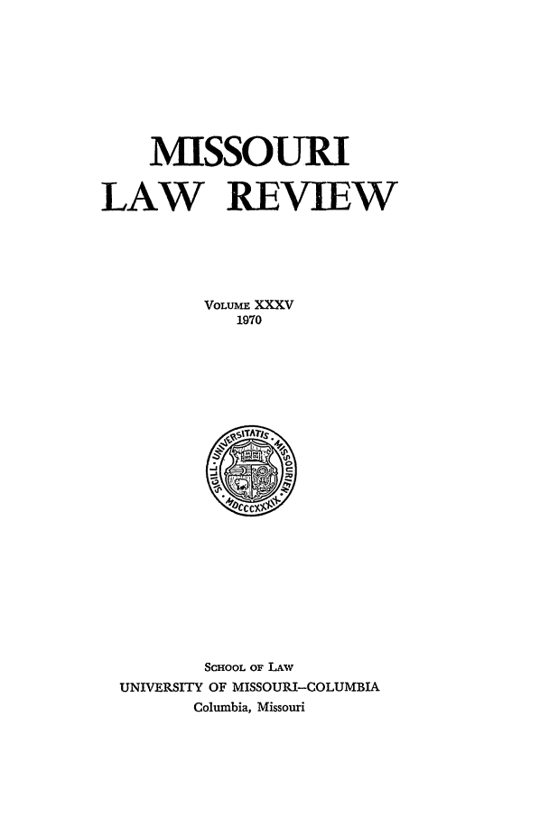 handle is hein.journals/molr35 and id is 1 raw text is: MISSOURI
LAW REVIEW
VOLUME XXXV
1970

SCHOOL OF LAv
UNIVERSITY OF MISSOURI-COLUMBIA
Columbia, Missouri


