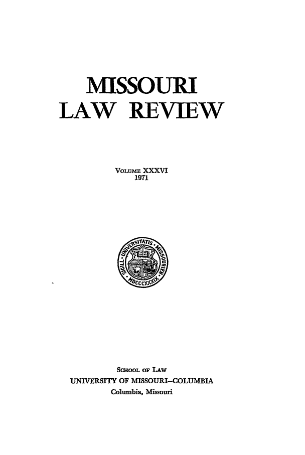 handle is hein.journals/molr36 and id is 1 raw text is: MISSOURI
LAW REVIEW
VOLUME XXXVI
1971

ScHooL op LAW
UNIVERSITY OF MISSOURI-COLUMBIA
Columbia, Missouri


