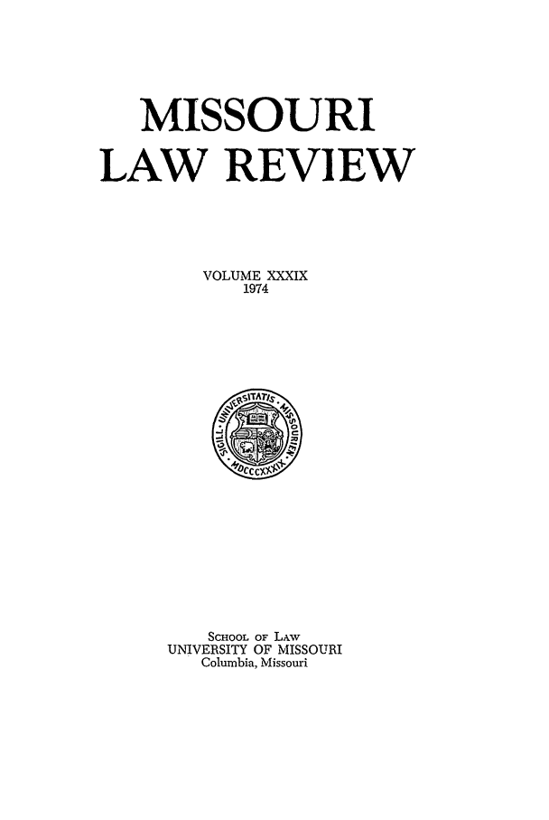 handle is hein.journals/molr39 and id is 1 raw text is: MISSOURI
LAW REVIEW
VOLUME XXXIX
1974

SCHOOL OF LAW
UNIVERSITY OF MISSOURI
Columbia, Missouri


