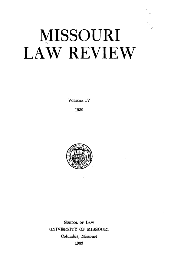 handle is hein.journals/molr4 and id is 1 raw text is: MISSOURI
LAW REVIEW
VOLUME IV
1939

SCHOOL OF LIw
UNIVERSITY OF MISSOURI
Columbia, Missouri
1939


