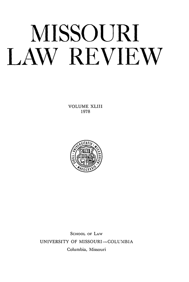 handle is hein.journals/molr43 and id is 1 raw text is: MISSOURI
LAW REVIEW
VOLUME XLIII
1978

SCHOOL OF LAW
UNIVERSITY OF MISSOURI -COLUMBIA
Columbia, Missouri


