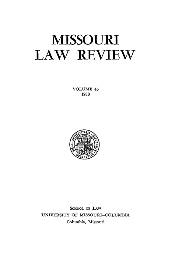 handle is hein.journals/molr45 and id is 1 raw text is: MISSOURI
LAW REVIEW
VOLUME 45
1980

SCHOOL OF LAW
UNIVERSITY OF MISSOURI-COLUMBIA
Columbia, Missouri


