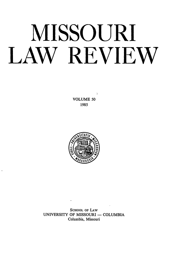 handle is hein.journals/molr50 and id is 1 raw text is: MISSOURI
LAW REVIEW
VOLUME 50
1985

SCHOOL OF LAW
UNIVERSITY OF MISSOURI - COLUMBIA
Columbia, Missouri


