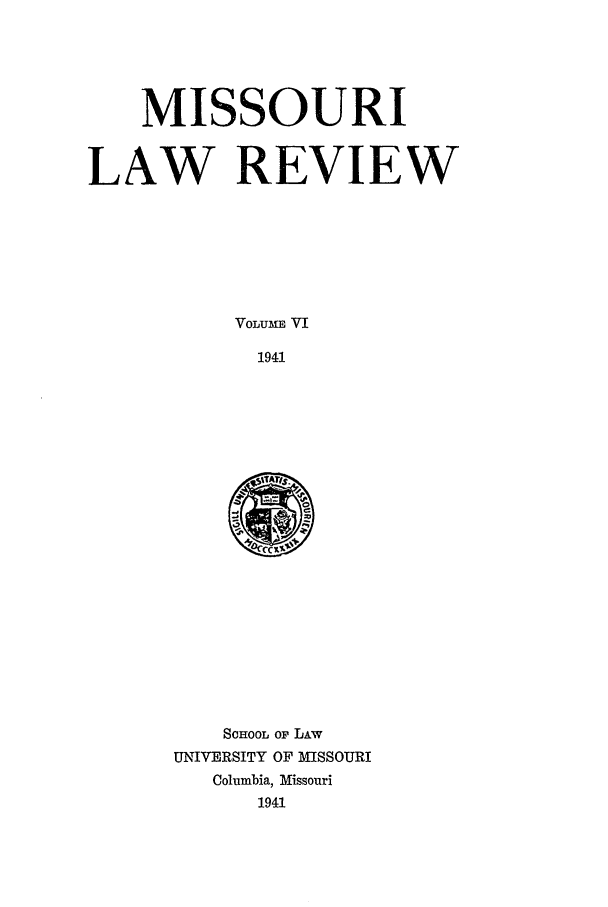 handle is hein.journals/molr6 and id is 1 raw text is: MISSOURI
LAW REVIEW
VOLUME VI
1941

ScHoOL OF LAW
UNIVERSITY OF MISSOURI
Columbia, Missouri
1941


