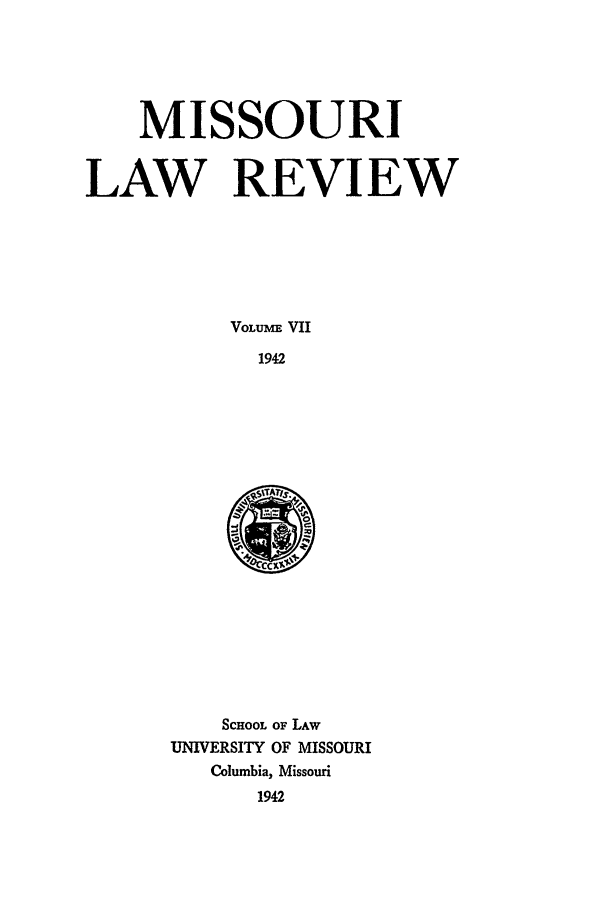 handle is hein.journals/molr7 and id is 1 raw text is: MISSOURI
LAW REVIEW
VOLU M VII
1942

SCHOOL OF LAW
UNIVERSITY OF MISSOURI
Columbia, Missouri
1942


