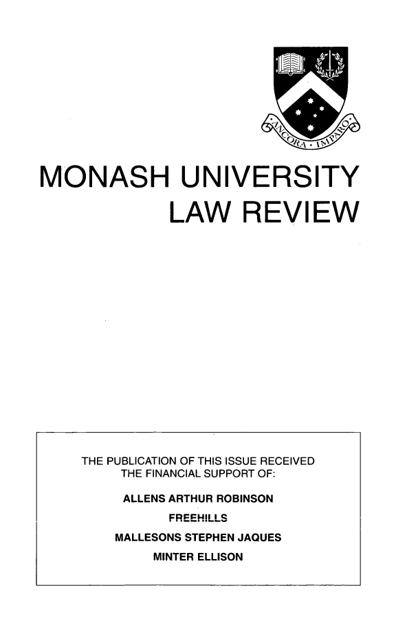 handle is hein.journals/monash32 and id is 1 raw text is: MONASH UNIVERSITY
LAW REVIEW

MINTER ELLISON

THE PUBLICATION OF THIS ISSUE RECEIVED
THE FINANCIAL SUPPORT OF:
ALLENS ARTHUR ROBINSON
FREEHILLS
MALLESONS STEPHEN JAQUES


