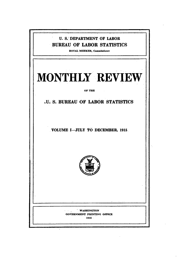 handle is hein.journals/month1 and id is 1 raw text is: U. S.'DEPARTMENT OF LABOR
BUREAU OF LABOR STATISTICS
ROYAL MEEKER, Commisgioner
MONTHLY REVIEW
OF THE
.U. S. BUREAU OF LABOR STATISTICS

. VOLUME I-JULY TO DECEMBER, 1915.

'WASHINGTON
GOVERNMENT PRINTING OFFICE
1916


