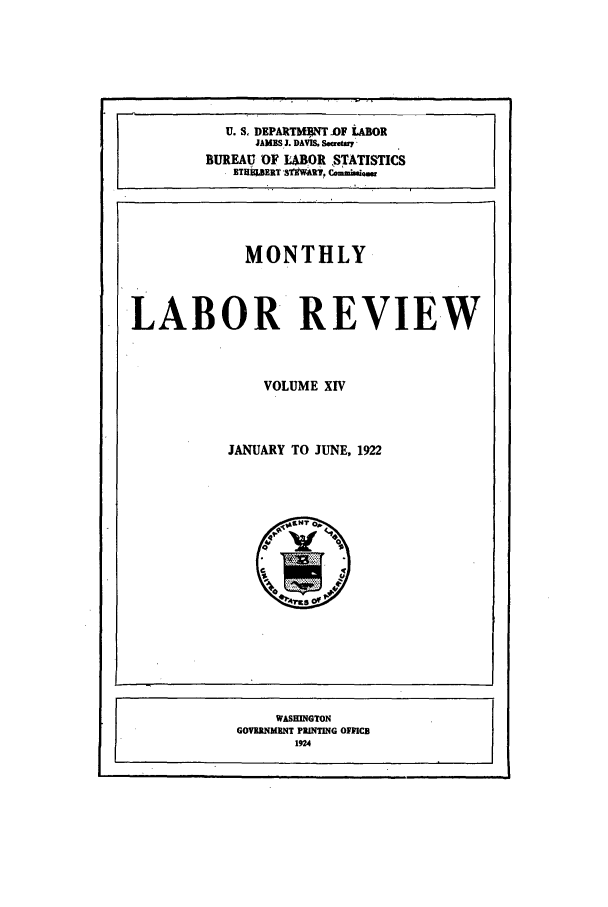 handle is hein.journals/month14 and id is 1 raw text is: U. S, DEPARtTY M.OF WLOR
JAMES J. DAVIS, Seaeay
BUREAU OF LAOR STATISTICS
MONTHLY
LABOR REVIEW
VOLUME XIV
JANUARY TO JUNE, 1922

WASHINGTON
GOVIRNMIRNT PRINTIG OI ¥ICB
1924


