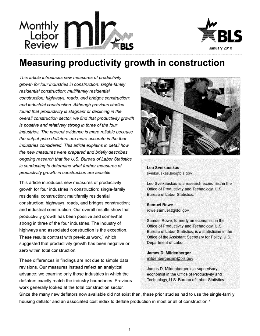 handle is hein.journals/month141 and id is 1 raw text is: 



Monthly

      Labor

   Review


SBUS


Measuring productivity growth in construction


This article introduces new measures of productivity
growth for four industries in construction: single-family
residential construction; multifamily residential
construction; highways, roads, and bridges construction;
and industrial construction. Although previous studies
found that productivity is stagnant or declining in the
overall construction sector, we find that productivity growth
is positive and relatively strong in three of the four
industries. The present evidence is more reliable because
the output price deflators are more accurate in the four
industries considered. This article explains in detail how
the new measures were prepared and briefly describes
ongoing research that the U.S. Bureau of Labor Statistics
is conducting to determine what further measures of
productivity growth in construction are feasible.

This article introduces new measures of productivity
growth for four industries in construction: single-family
residential construction; multifamily residential
construction; highways, roads, and bridges construction;
and industrial construction. Our overall results show that
productivity growth has been positive and somewhat
strong in three of the four industries. The industry of
highways and associated construction is the exception.
These results contrast with previous work,1 which
suggested that productivity growth has been negative or
zero within total construction.

These differences in findings are not due to simple data
revisions. Our measures instead reflect an analytical
advance: we examine only those industries in which the
deflators exactly match the industry boundaries. Previous
work generally looked at the total construction sector.
Since the many new deflators now available did not exist then,


  Leo Sveikauskas
  sve iis ka s. e~~ov

  Leo Sveikauskas is a research economist in the
  Office of Productivity and Technology, U.S.
  Bureau of Labor Statistics.

  Samuel Rowe


  Samuel Rowe, formerly an economist in the
  Office of Productivity and Technology, U.S.
  Bureau of Labor Statistics, is a statistician in the
  Office of the Assistant Secretary for Policy, U.S.
  Department of Labor.

  James D. Mildenberger
  M ildeP n lbe. qiimaL(bIS .o

  James D. Mildeniberger is a supervisory
  economist in the Office of Productivity and
  Technology, U.S. Bureau of Labor Statistics.


these prior studies had to use the single-family


housing deflator and an associated cost index to deflate production in most or all of construction.2


January 2018


