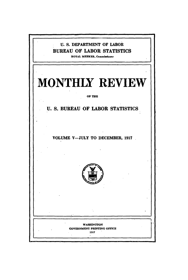 handle is hein.journals/month5 and id is 1 raw text is: U. S. DEPARTMENT OF LABOR
BUREAU OF LABOR STATISTICS
ROYAL MEEKER, Commiss/oner
MONTHLY REVIEW
OP THE
U. S. BUREAU OF LABOR STATISTICS

VOLUME V-JULY TO DECEMBER, 1917


