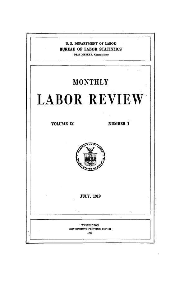 handle is hein.journals/month9 and id is 1 raw text is: U. S. DEPARTMENT OF LABOR
BUREAU OF LABOR STATISTICS
OYAL MEEKER. Commwioer
MONTHLY
LABOR REVIEW

VOLUME IX

NUMBER 1

JULY, 1919

- WASHINGTON
GOVERNMENT PRINTING. OFFICE
1919


