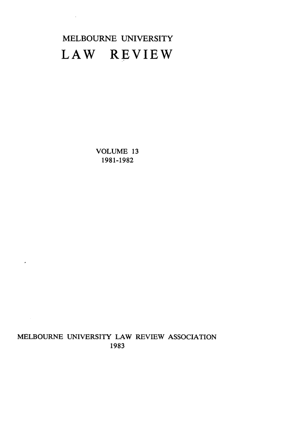 handle is hein.journals/mulr13 and id is 1 raw text is: MELBOURNE UNIVERSITY

LAW REVIEW
VOLUME 13
1981-1982
MELBOURNE UNIVERSITY LAW REVIEW ASSOCIATION
1983


