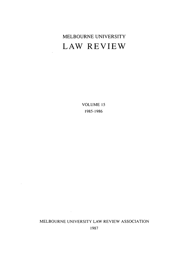 handle is hein.journals/mulr15 and id is 1 raw text is: MELBOURNE UNIVERSITY

LAW REVIEW
VOLUME 15
1985-1986
MELBOURNE UNIVERSITY LAW REVIEW ASSOCIATION
1987


