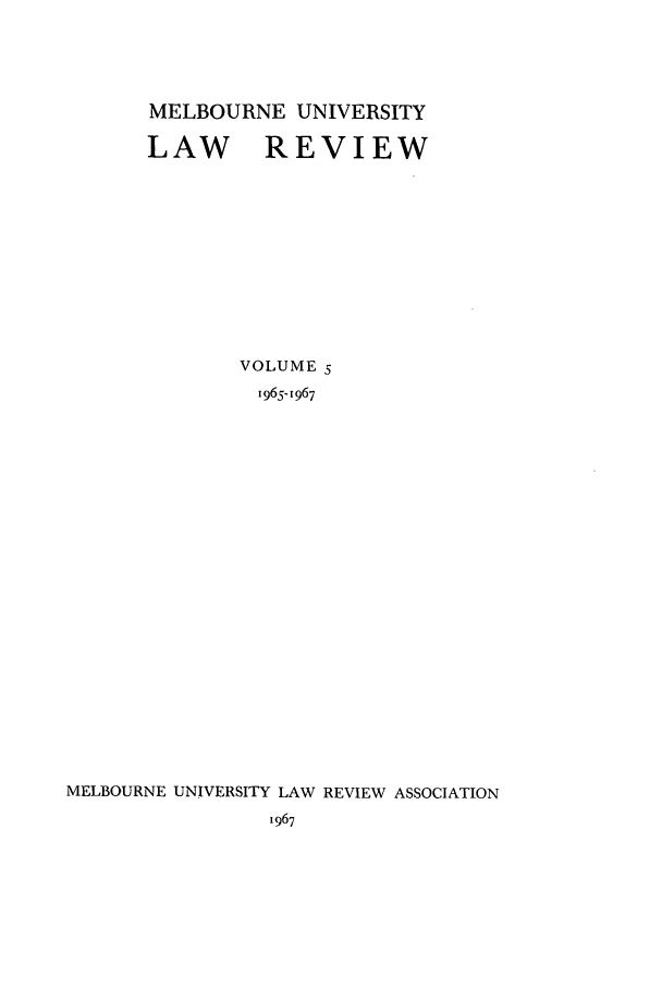 handle is hein.journals/mulr5 and id is 1 raw text is: MELBOURNE UNIVERSITY
LAW REVIEW
VOLUME 5
1965-1967
MELBOURNE UNIVERSITY LAW REVIEW ASSOCIATION
1967


