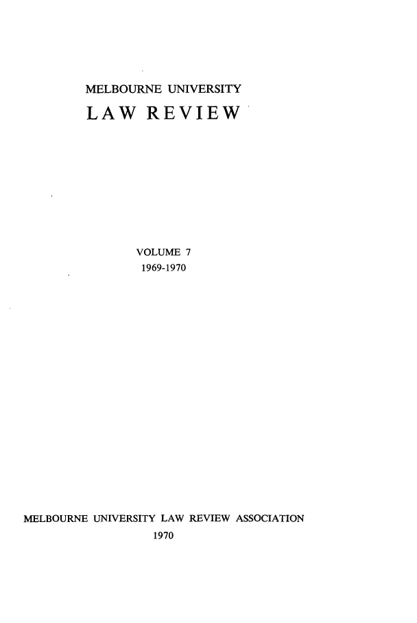 handle is hein.journals/mulr7 and id is 1 raw text is: MELBOURNE UNIVERSITY

LAW REVIEW
VOLUME 7
1969-1970
MELBOURNE UNIVERSITY LAW REVIEW ASSOCIATION
1970


