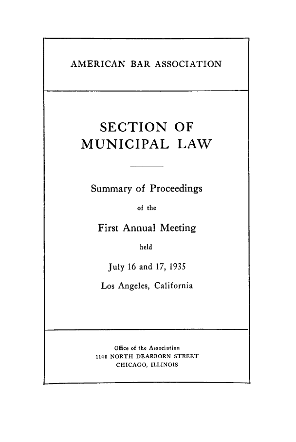 handle is hein.journals/munilaw1 and id is 1 raw text is: AMERICAN BAR ASSOCIATION

SECTION

MUNICIPAL

OF
LAW

Summary of Proceedings
of the
First Annual Meeting
held
July 16 and 17, 1935
Los Angeles, California

Office of the Association
1140 NORTH DEARBORN STREET
CHICAGO, ILLINOIS


