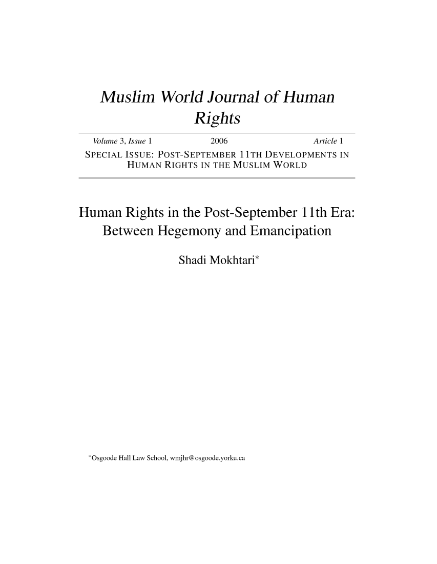 handle is hein.journals/muwjhr3 and id is 1 raw text is: 






   Muslim World Journal of Human
                   Rights
  Volume 3, Issue 1   2006             Article 1
  SPECIAL ISSUE: POST-SEPTEMBER 11TH DEVELOPMENTS IN
        HUMAN RIGHTS IN THE MUSLIM WORLD



Human   Rights in the Post-September 11th Era:
    Between  Hegemony and Emancipation

                 Shadi Mokhtari*


'Osgoode Hall Law School, wmjhr@osgoode.yorku.ca


