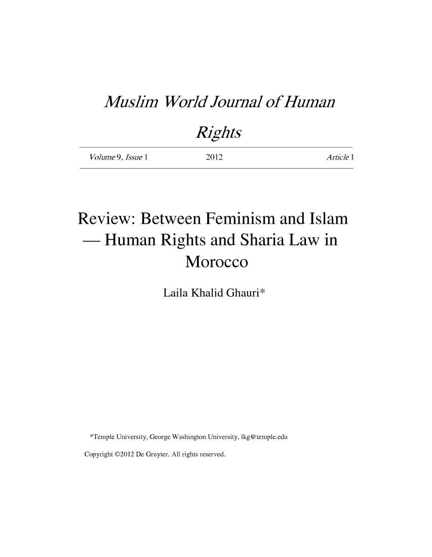 handle is hein.journals/muwjhr9 and id is 1 raw text is: 





World   Journal of Human


RIghts


Volume 9, Issue 1


2012


Article 1


Review: Between Feminism and Islam
     Human Rights and Sharia Law in
                    Morocco

                Laila Khalid Ghauri*








  *Temple University, George Washington University, 1kg@temple.edu


Copyright D2012 De Gruyter. All rights reserved.


Muslim


