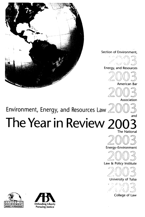 handle is hein.journals/naresoe20 and id is 1 raw text is: Section of Environment,
Energy, and Resources
American Bar
2003
Association
Environment, Energy, and Resources Law 2 00 3
and
The Year in Review 2003
The National
2003
Energy-Environment
2       3003
Law & Policy Institute
University of Tulsa

ENVIRONMENT

College of Law
Defending Liberty
Pursuing Justice


