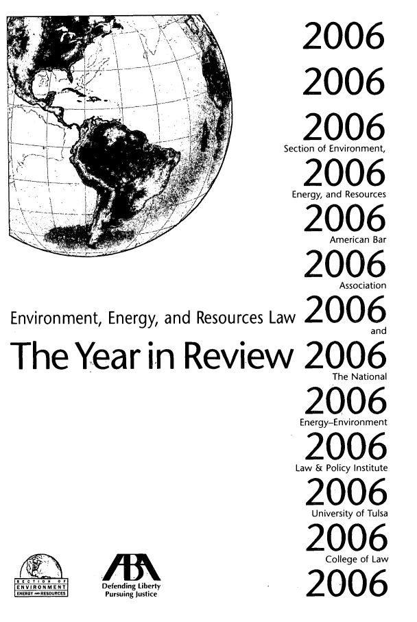 handle is hein.journals/naresoe23 and id is 1 raw text is: Environment, Energy, and Resources La
The Year in Reviev

ENRY  REOURCES

Defending Liberty
Pursuing Justice

2006
2006
2006
Section of Environment,
2006
Energy, and Resources
2006
American Bar
2006
Association
1w 2006
and
. 2006
The National
2006
Energy-Environment
2006
Law & Policy Institute
2006
University of Tulsa
2006
College of Law
2006


