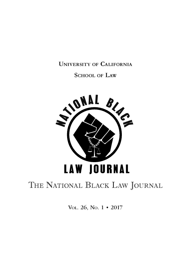 handle is hein.journals/natblj26 and id is 1 raw text is: 








UNIVERSITY OF CALIFORNIA


           SCHOOL OF LAW














         LAW   JOURNAL

THE NATIONAL  BLACK  LAW JOURNAL


VOL. 26, No. 1 * 2017


