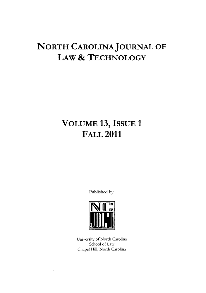 handle is hein.journals/ncjl13 and id is 1 raw text is: NORTH CAROLINA JOURNAL OF
LAW & TECHNOLOGY
VOLUME 13, ISSUE 1
FALL 2011

Published by:
NC
University of North Carolina
School of Law
Chapel Hill, North Carolina


