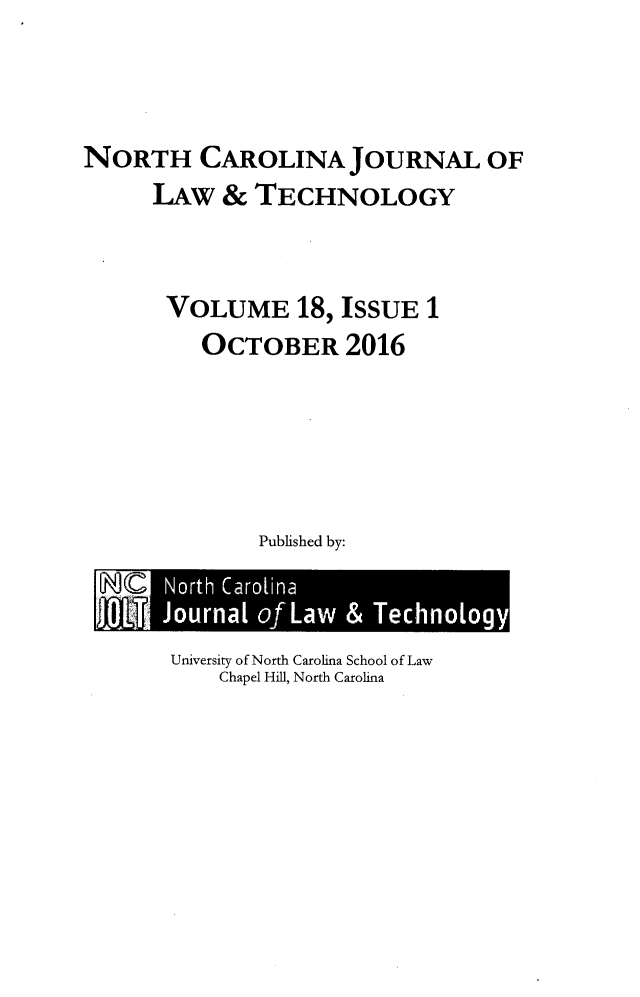 handle is hein.journals/ncjl18 and id is 1 raw text is: 



NORTH CAROLINA JOURNAL OF
      LAw  &  TECHNOLOGY


      VOLUME 18, ISSUE 1
          OCTOBER 2016





              Published by:


University of North Carolina School of Law
    Chapel Hill, North Carolina


