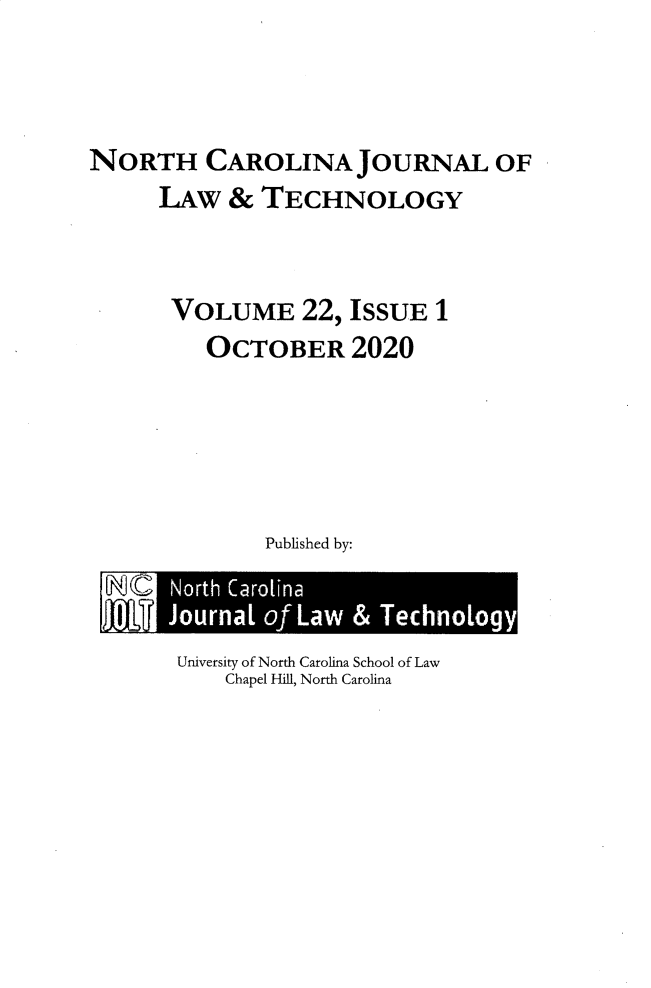 handle is hein.journals/ncjl22 and id is 1 raw text is: NORTH CAROLINA JOURNAL OF
LAW & TECHNOLOGY
VOLUME 22, ISSUE 1
OCTOBER 2020
Published by:
North Caroina
_,_T Journal of Law & Technology

University of North Carolina School of Law
Chapel Hill, North Carolina


