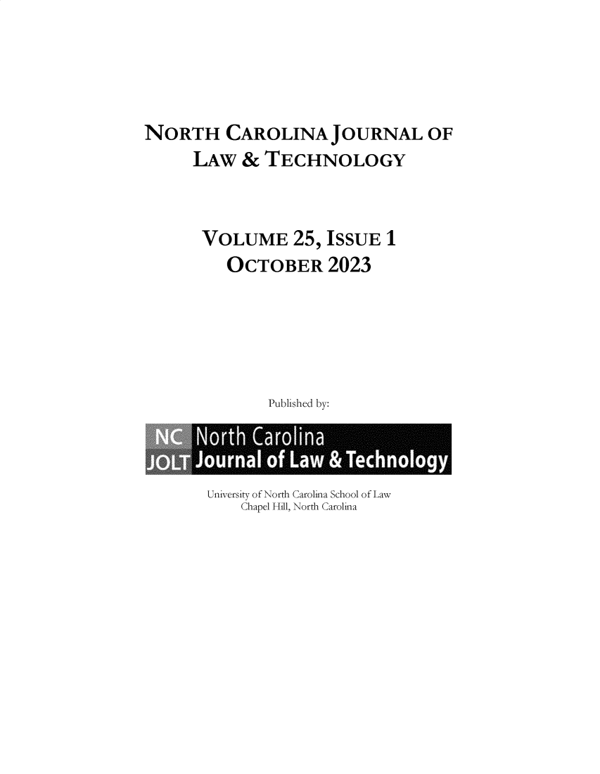handle is hein.journals/ncjl25 and id is 1 raw text is: 




NORTH CAROLINA JOURNAL OF
      LAW  &  TECHNOLOGY


      VOLUME 25, ISSUE 1
          OCTOBER 2023





              Published by:


University of North Carolina School of Law
    Chapel Hill, North Carolina


