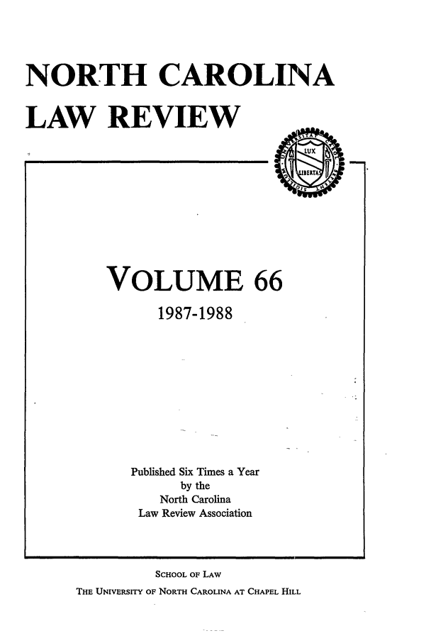 handle is hein.journals/nclr66 and id is 1 raw text is: NORTH CAROLINA
LAW REVIEW

VOLUME 66
1987-1988
Published Six Times a Year
by the
North Carolina
Law Review Association

SCHOOL OF LAW
THE UNIVERSITY OF NORTH CAROLINA AT CHAPEL HILL


