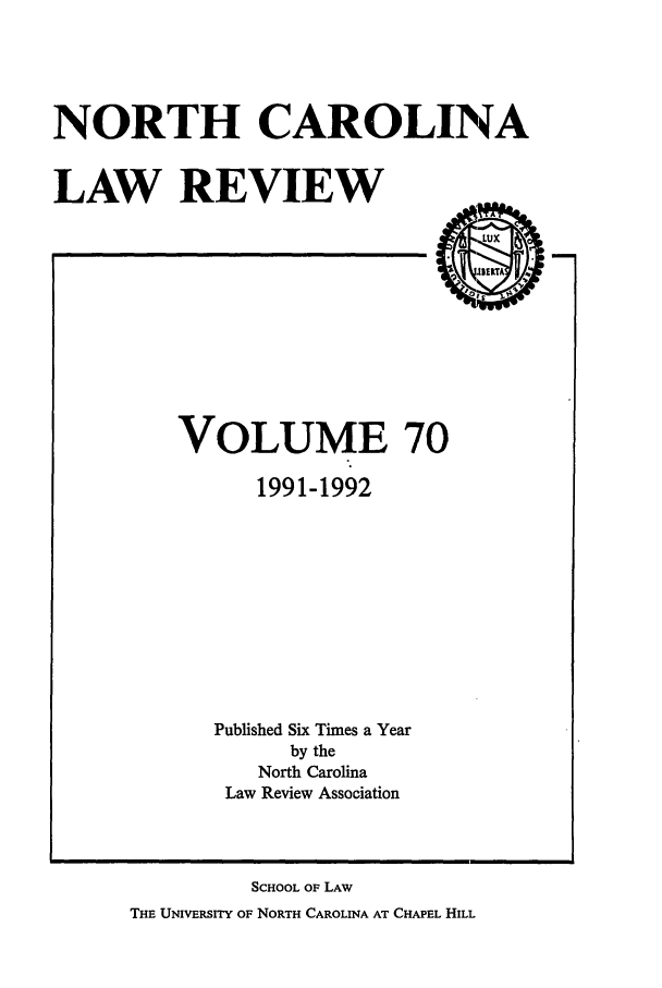 handle is hein.journals/nclr70 and id is 1 raw text is: NORTH CAROLINA
LAW REVIEW

VOLUME 70
1991-1992
Published Six Times a Year
by the
North Carolina
Law Review Association

SCHOOL OF LAW
THE UNIVERSITY OF NORTH CAROLINA AT CHAPEL HILL


