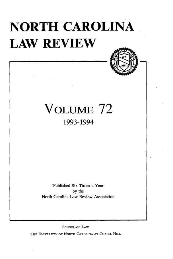 handle is hein.journals/nclr72 and id is 1 raw text is: NORTH CAROLINA
LAW REVIEW  .--

VOLUME 72
1993-1994
'Published Six Times a Year
by the
North Carolina Law Review Association

SCHOOL-O. LAW
THE UNIVERSITY OF NORTH CAROLINA AT CHAPEL HILL


