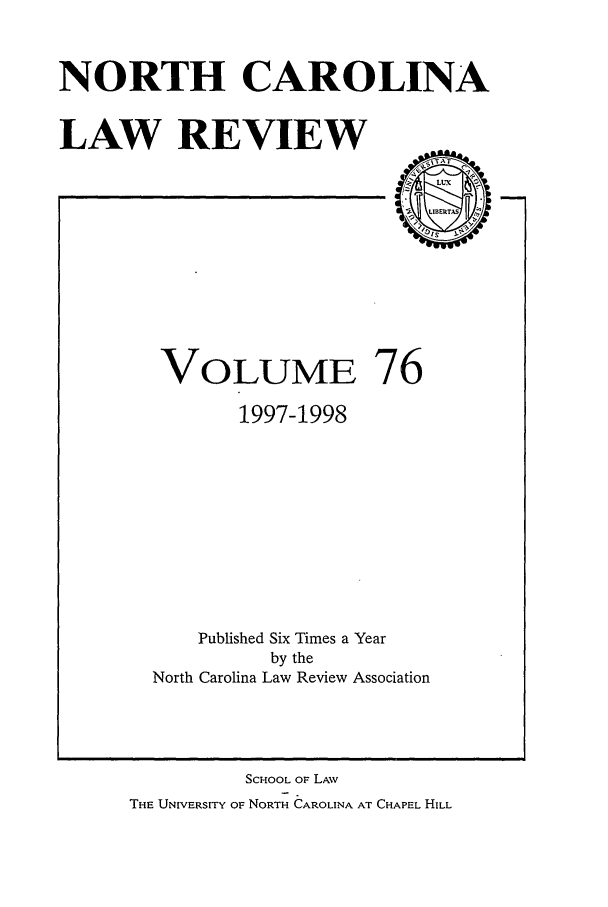handle is hein.journals/nclr76 and id is 1 raw text is: NORTH CAROLINA
LAW REVIEW

VOLUME 76
1997-1998
Published Six Times a Year
by the
North Carolina Law Review Association

SCHOOL OF LAW
THE UNIVERSITY OF NORTH CAROLINA AT CHAPEL HILL


