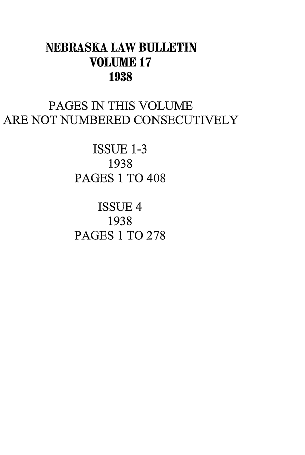 handle is hein.journals/nebklr17 and id is 1 raw text is: NEBRASKA LAW BULLETIN
VOLUME 17
1938
PAGES IN THIS VOLUME
ARE NOT NUMBERED CONSECUTIVELY
ISSUE 1-3
1938
PAGES 1 TO 408
ISSUE 4
1938
PAGES 1 TO 278


