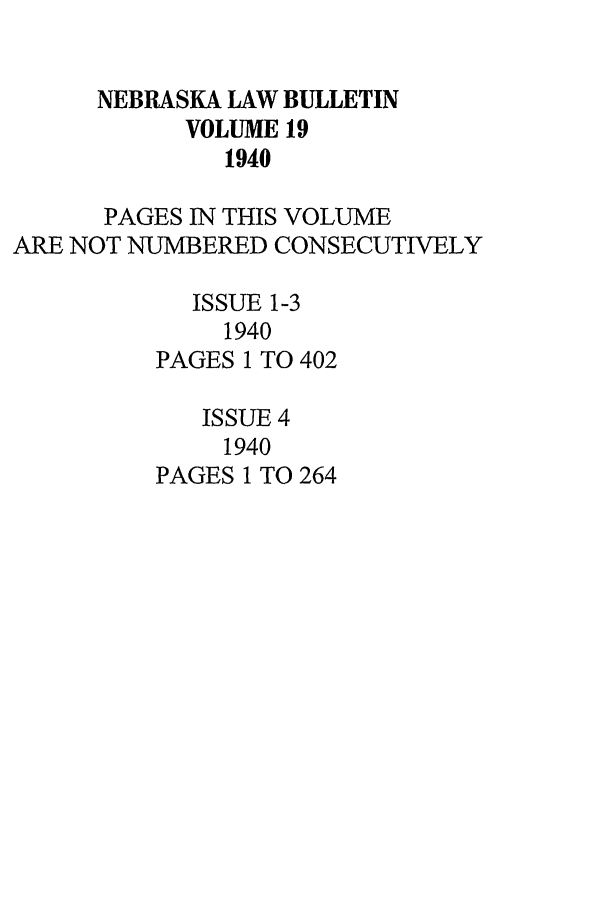 handle is hein.journals/nebklr19 and id is 1 raw text is: NEBRASKA LAW BULLETIN
VOLUME 19
1940
PAGES IN THIS VOLUME
ARE NOT NUMBERED CONSECUTIVELY
ISSUE 1-3
1940
PAGES 1 TO 402
ISSUE 4
1940
PAGES 1 TO 264


