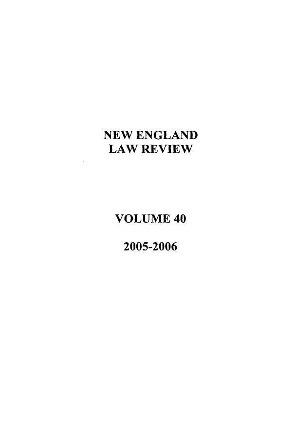 handle is hein.journals/newlr40 and id is 1 raw text is: NEW ENGLAND
LAW REVIEW
VOLUME 40
2005-2006



