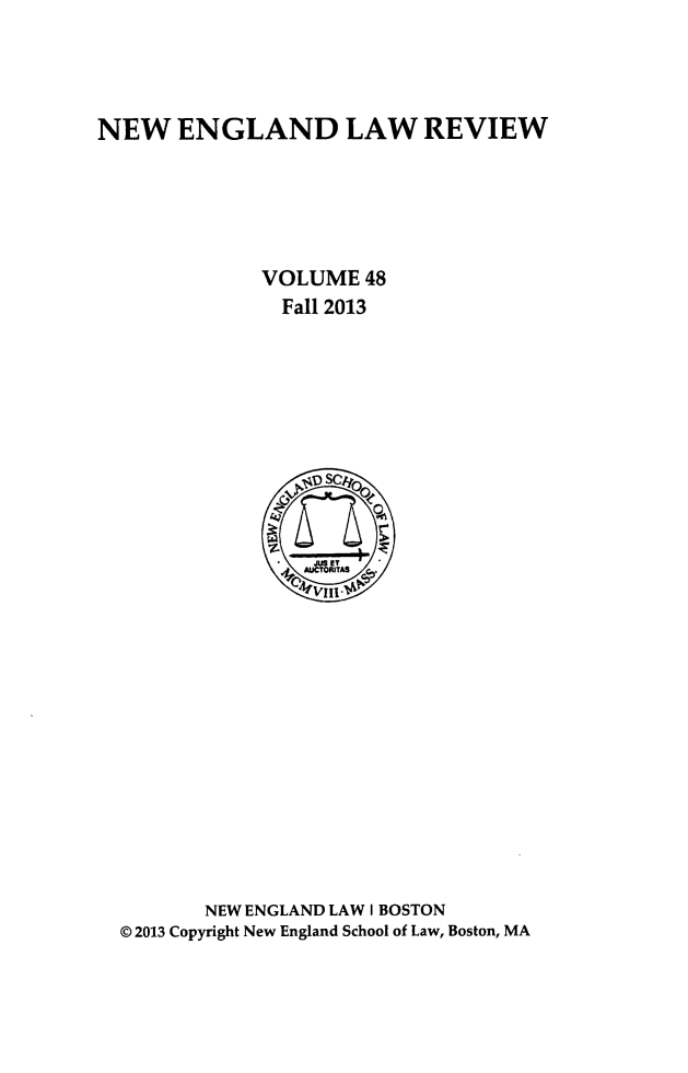handle is hein.journals/newlr48 and id is 1 raw text is: 




NEW ENGLAND LAW REVIEW






              VOLUME 48
              Fall 2013










                 ~JWE

















         NEW ENGLAND LAW I BOSTON
  © 2013 Copyright New England School of Law, Boston, MA


