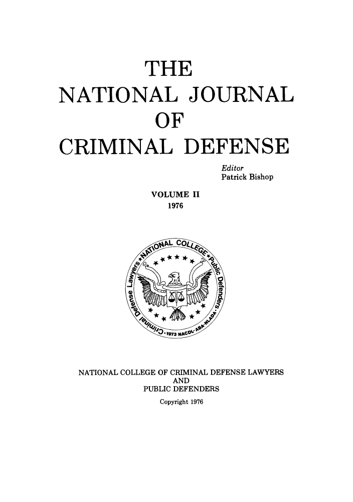 handle is hein.journals/njcdnse2 and id is 1 raw text is: THE
NATIONAL JOURNAL
OF
CRIMINAL DEFENSE
Editor
Patrick Bishop

VOLUME II
1976

NATIONAL COLLEGE OF CRIMINAL DEFENSE LAWYERS
AND
PUBLIC DEFENDERS
Copyright 1976


