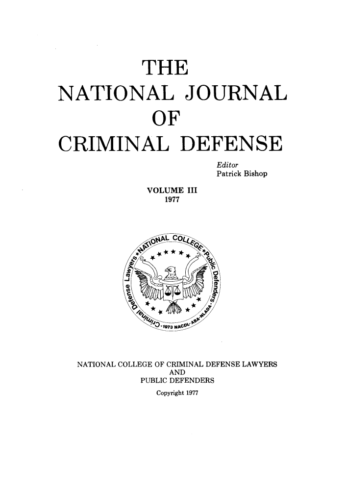 handle is hein.journals/njcdnse3 and id is 1 raw text is: THE
NATIONAL JOURNAL
OF
CRIMINAL DEFENSE
Editor
Patrick Bishop
VOLUME III
1977
*1973   19
NATIONAL COLLEGE OF CRIMINAL DEFENSE LAWYERS
AND
PUBLIC DEFENDERS
Copyright 1977


