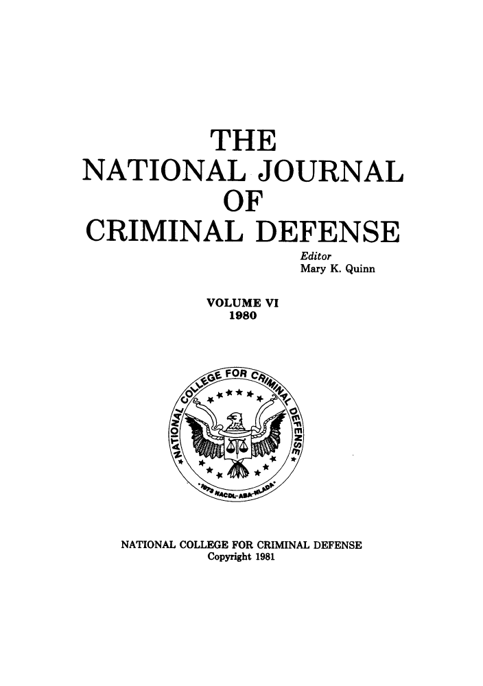 handle is hein.journals/njcdnse6 and id is 1 raw text is: THE
NATIONAL JOURNAL
OF
CRIMINAL DEFENSE
Editor
Mary K. Quinn

VOLUME VI
1980

NATIONAL COLLEGE FOR CRIMINAL DEFENSE
Copyright 1981


