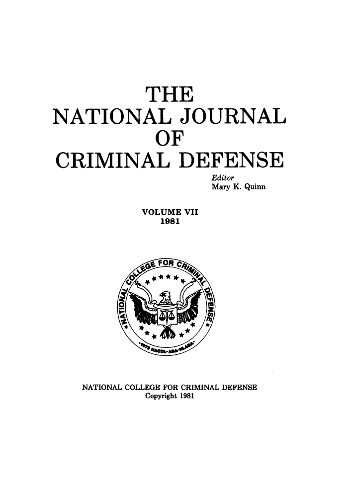 handle is hein.journals/njcdnse7 and id is 1 raw text is: THE
NATIONAL JOURNAL
OF
CRIMINAL DEFENSE
Editor
Mary K. Quinn
VOLUME VII
1981

NATIONAL COLLEGE FOR CRIMINAL DEFENSE
Copyright 1981


