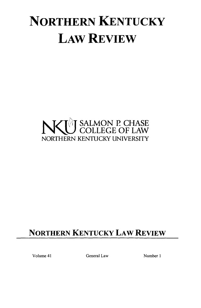 handle is hein.journals/nkenlr41 and id is 1 raw text is: NORTHERN KENTUCKY
LAW REVIEW
SALMON P CHASE
N4J COLLEGE OF LAW
NORTHERN KENTUCKY UNIVERSITY
NORTHERN KENTUCKY LAW REVIEW

General Law

Volume 41

Number 1


