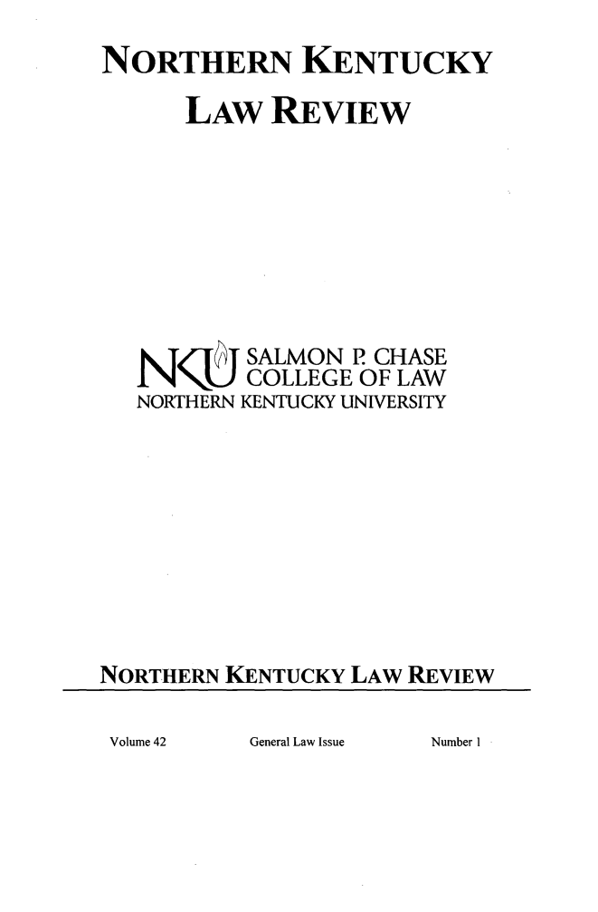 handle is hein.journals/nkenlr42 and id is 1 raw text is: 
NORTHERN KENTUCKY

      LAW REVIEW








   NNQ JASALMON P CHASE
          COLLEGE OF LAW
   NORTHERN KENTUCKY UNIVERSITY










NORTHERN KENTUCKY LAW REVIEW


General Law Issue


Volume 42


Number I


