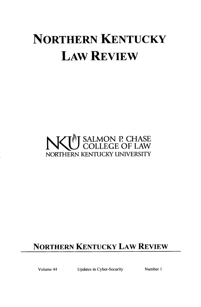 handle is hein.journals/nkenlr44 and id is 1 raw text is: 


NORTHERN KENTUCKY

      LAw REVIEW








           SALMON  P CHASE
           COLLEGE OF LAW
   NORTHERN KENTUCKY UNIVERSITY









NORTHERN KENTUCKY  LAW REVIEW


Updates in Cyber-Security


Number I


Volume 44


