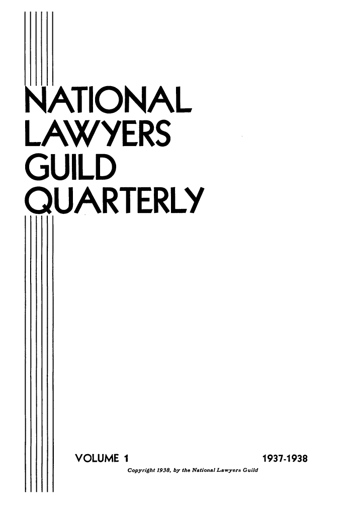 handle is hein.journals/nlgq1 and id is 1 raw text is: NATIONAL
LAWYERS
GUILD
QUARTERLY
VOLUME I
Copyright 1938, by the National Lawyers Guild

1937-1938


