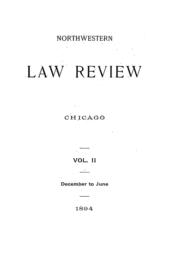 handle is hein.journals/nlrc2 and id is 1 raw text is: NORTHWESTERN
LAW REVIEW
cl I JCA-G 0
VOL. II
December to June

1894


