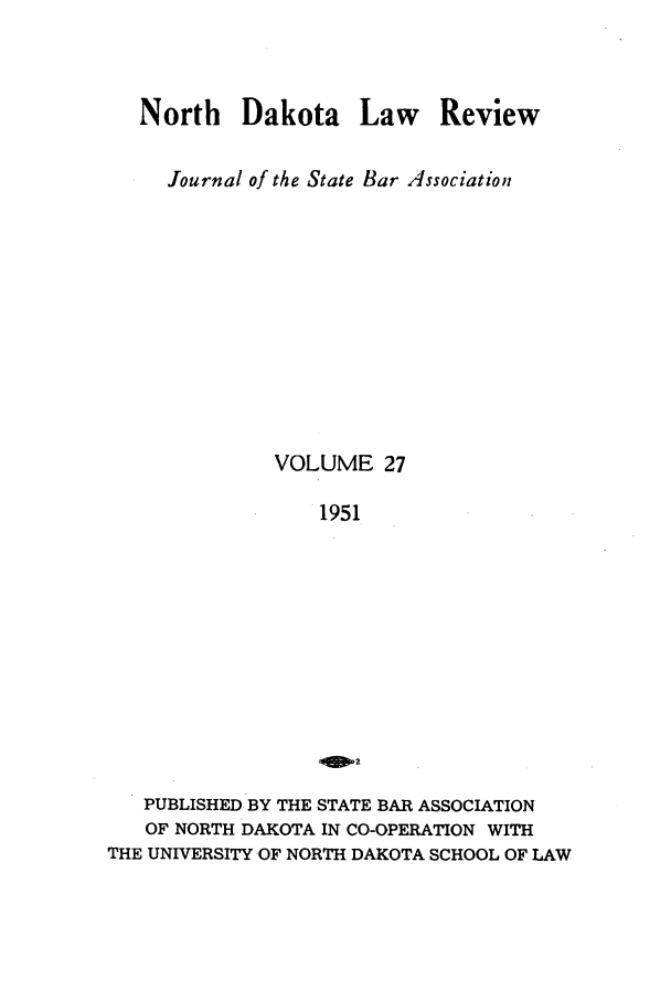 handle is hein.journals/nordak27 and id is 1 raw text is: North Dakota Law Review
Journal of the State Bar Association
VOLUME 27
1951

PUBLISHED BY THE STATE BAR ASSOCIATION
OF NORTH DAKOTA IN CO-OPERATION WITH
THE UNIVERSITY OF NORTH DAKOTA SCHOOL OF LAW


