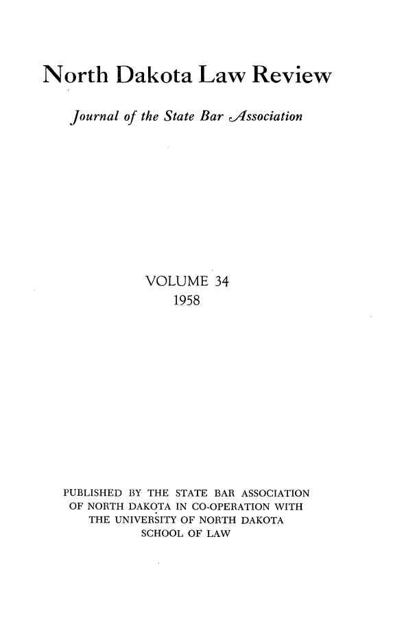 handle is hein.journals/nordak34 and id is 1 raw text is: North Dakota Law Review
Journal of the State Bar /Issociation
VOLUME 34
1958
PUBLISHED BY THE STATE BAR ASSOCIATION
OF NORTH DAKOTA IN CO-OPERATION WITH
THE UNIVERSITY OF NORTH DAKOTA
SCHOOL OF LAW


