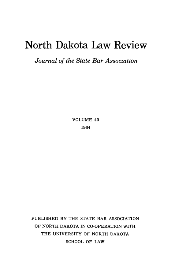 handle is hein.journals/nordak40 and id is 1 raw text is: North Dakota Law Review
Journal of the State Bar Associatin
VOLUME 40
1964
PUBLISHED BY THE STATE BAR ASSOCIATION
OF NORTH DAKOTA IN CO-OPERATION WITH
THE UNIVERSITY OF NORTH DAKOTA
SCHOOL OF LAW


