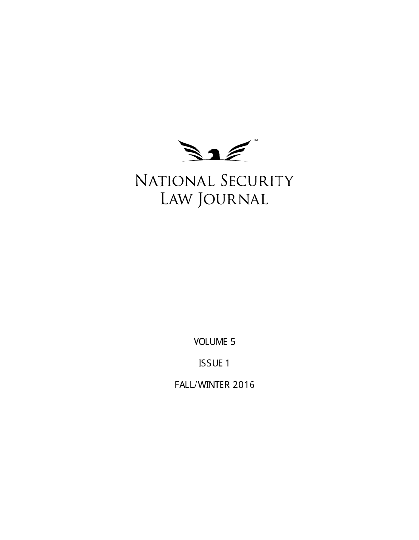 handle is hein.journals/nseclj5 and id is 1 raw text is: 










        1 s /TM


NATIONAL   SECURITY
   LAW  JOURNAL










        VOLUME 5
        ISSUE 1


FALL/WINTER 2016


